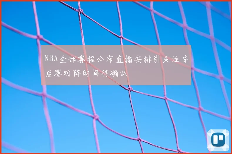 NBA全部赛程公布直播安排引关注季后赛对阵时间待确认