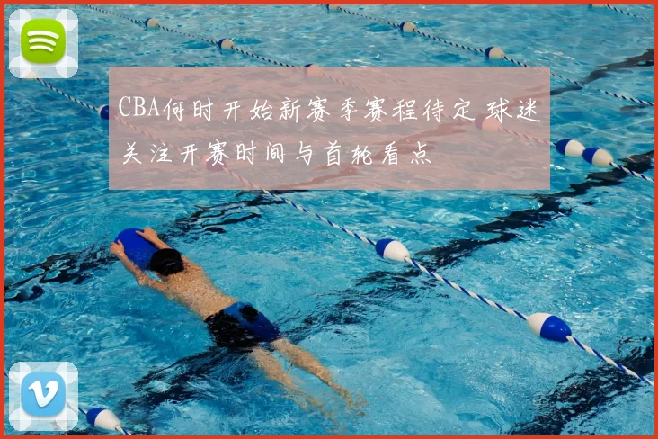 CBA何时开始新赛季赛程待定 球迷关注开赛时间与首轮看点