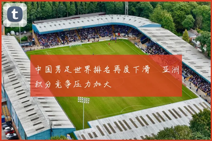 中国男足世界排名再度下滑　亚洲积分竞争压力加大