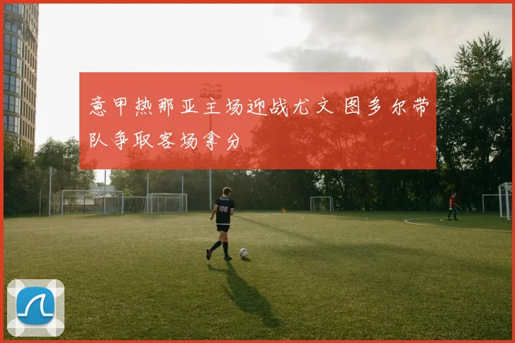 意甲热那亚主场迎战尤文 图多尔带队争取客场拿分