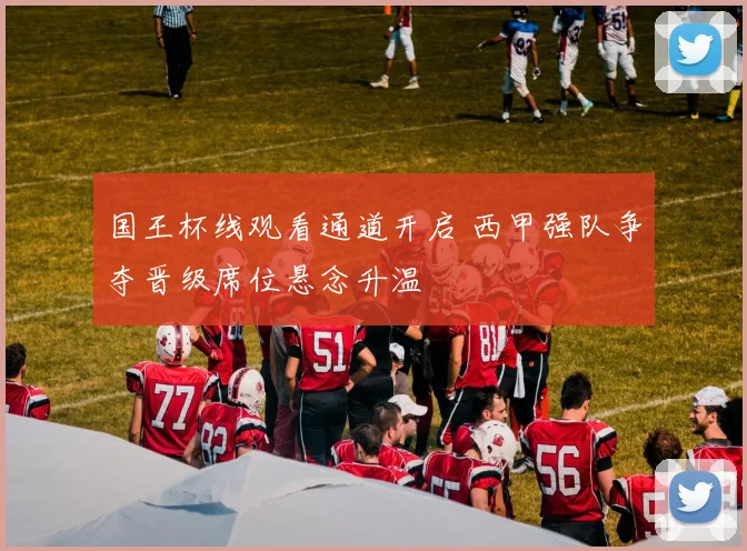 国王杯线观看通道开启 西甲强队争夺晋级席位悬念升温