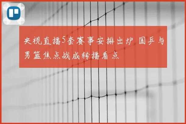 央视直播5套赛事安排出炉 国乒与男篮焦点战成转播看点