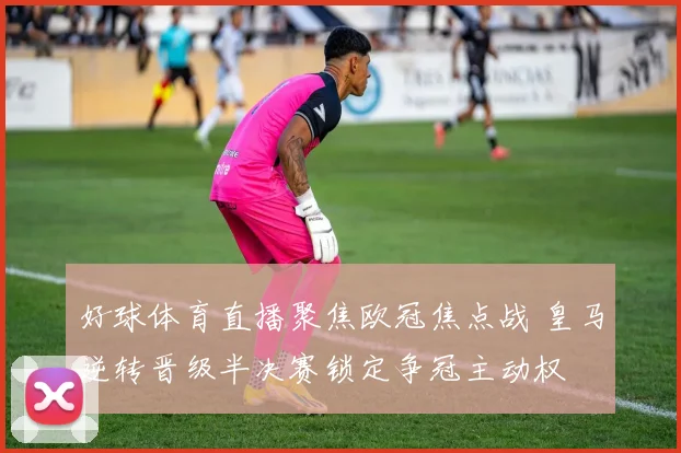 好球体育直播聚焦欧冠焦点战 皇马逆转晋级半决赛锁定争冠主动权