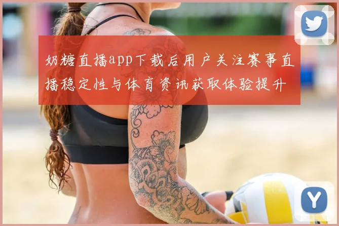 奶糖直播app下载后用户关注赛事直播稳定性与体育资讯获取体验提升