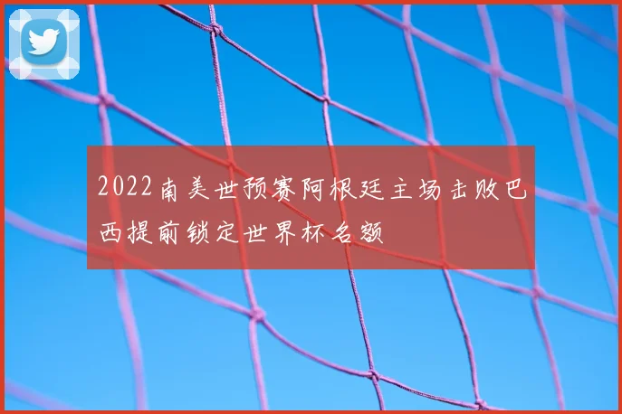 2022南美世预赛阿根廷主场击败巴西提前锁定世界杯名额