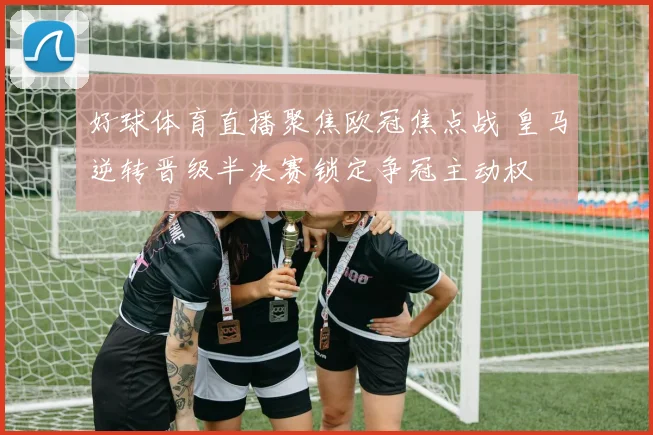 好球体育直播聚焦欧冠焦点战 皇马逆转晋级半决赛锁定争冠主动权