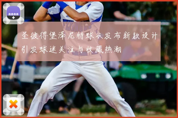 圣彼得堡泽尼特球衣发布新款设计引发球迷关注与收藏热潮