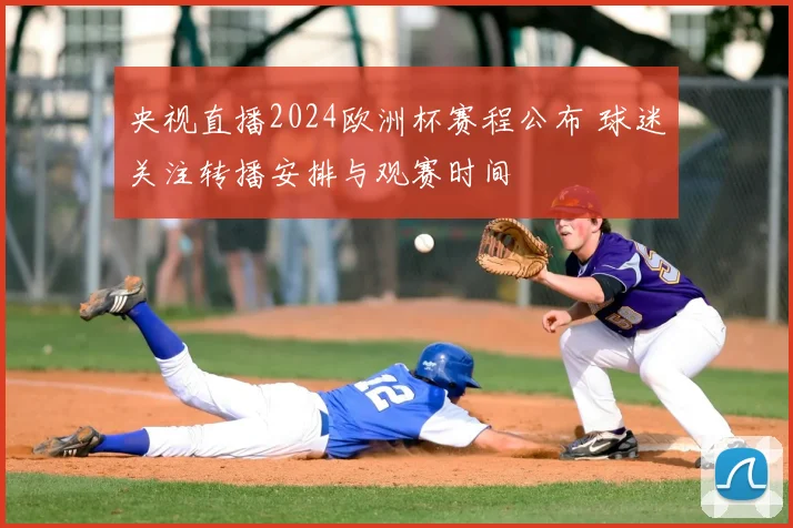 央视直播2024欧洲杯赛程公布 球迷关注转播安排与观赛时间