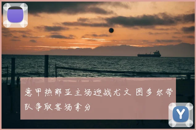 意甲热那亚主场迎战尤文 图多尔带队争取客场拿分