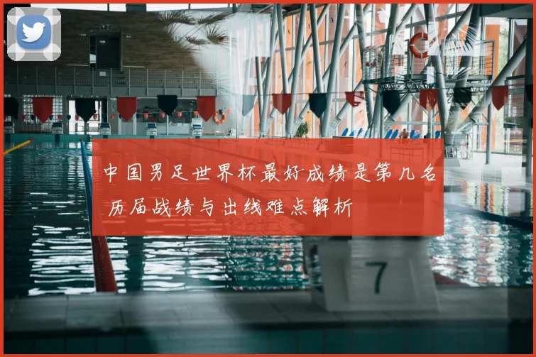 中国男足世界杯最好成绩是第几名 历届战绩与出线难点解析